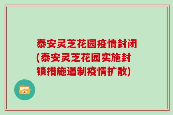 泰安灵芝花园疫情封闭(泰安灵芝花园实施封锁措施遏制疫情扩散)