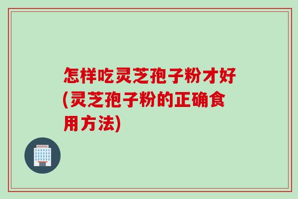 怎样吃灵芝孢子粉才好(灵芝孢子粉的正确食用方法)