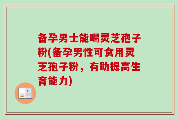 备孕男士能喝灵芝孢子粉(备孕男性可食用灵芝孢子粉，有助提高生育能力)