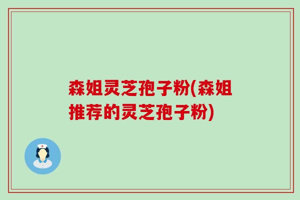 森姐灵芝孢子粉(森姐推荐的灵芝孢子粉)