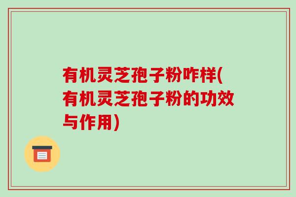 有机灵芝孢子粉咋样(有机灵芝孢子粉的功效与作用)
