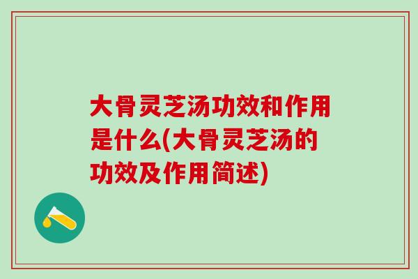 大骨灵芝汤功效和作用是什么(大骨灵芝汤的功效及作用简述)