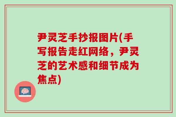 尹灵芝手抄报图片(手写报告走红网络，尹灵芝的艺术感和细节成为焦点)