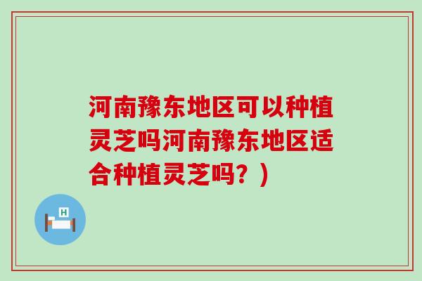 河南豫东地区可以种植灵芝吗河南豫东地区适合种植灵芝吗？)