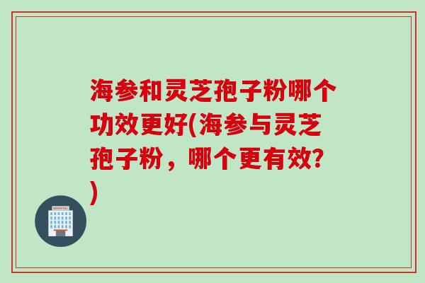 海参和灵芝孢子粉哪个功效更好(海参与灵芝孢子粉，哪个更有效？)