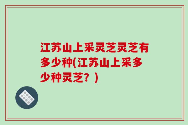 江苏山上采灵芝灵芝有多少种(江苏山上采多少种灵芝？)