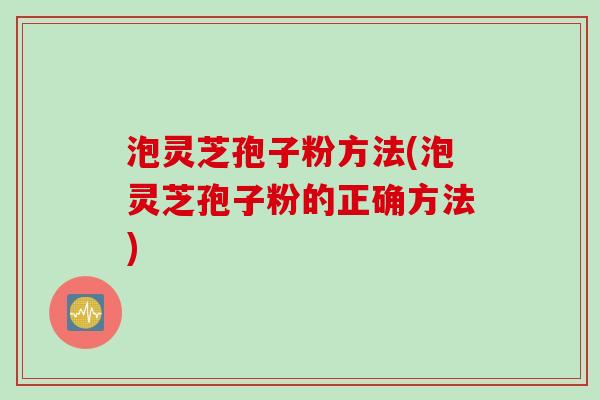 泡灵芝孢子粉方法(泡灵芝孢子粉的正确方法)