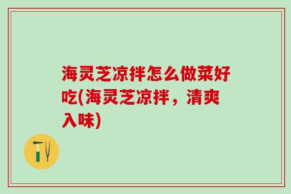 海灵芝凉拌怎么做菜好吃(海灵芝凉拌，清爽入味)