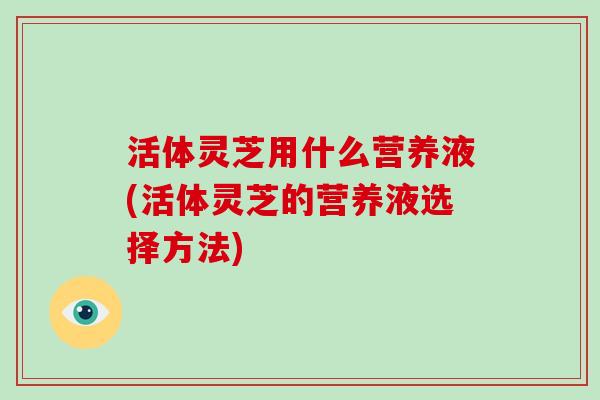 活体灵芝用什么营养液(活体灵芝的营养液选择方法)