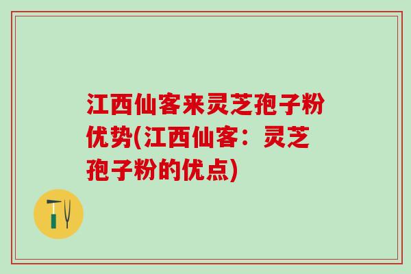江西仙客来灵芝孢子粉优势(江西仙客：灵芝孢子粉的优点)