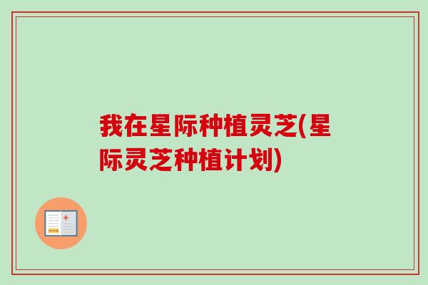 我在星际种植灵芝(星际灵芝种植计划)