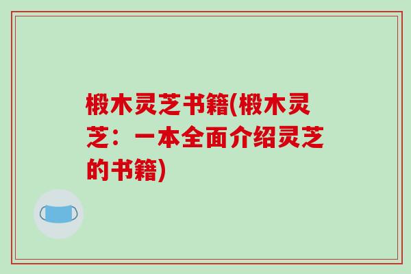 椴木灵芝书籍(椴木灵芝：一本全面介绍灵芝的书籍)