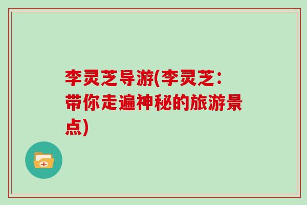 李灵芝导游(李灵芝：带你走遍神秘的旅游景点)