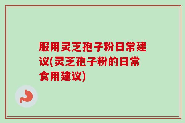 服用灵芝孢子粉日常建议(灵芝孢子粉的日常食用建议)