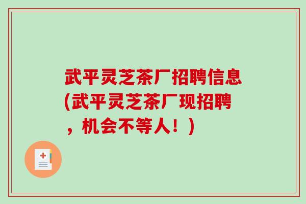武平灵芝茶厂招聘信息(武平灵芝茶厂现招聘，机会不等人！)