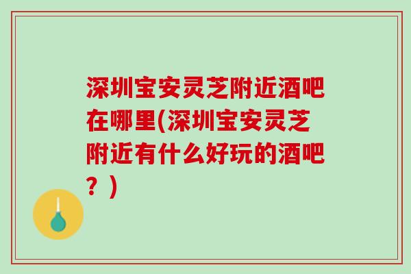 深圳宝安灵芝附近酒吧在哪里(深圳宝安灵芝附近有什么好玩的酒吧？)
