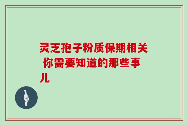灵芝孢子粉质保期相关 你需要知道的那些事儿