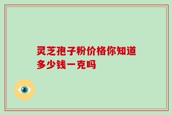 灵芝孢子粉价格你知道多少钱一克吗