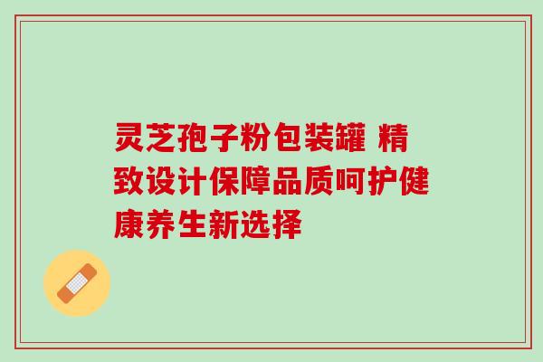 灵芝孢子粉包装罐 精致设计保障品质呵护健康养生新选择