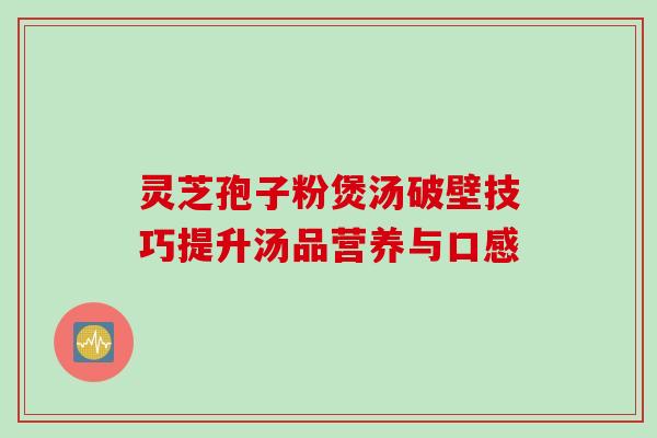 灵芝孢子粉煲汤破壁技巧提升汤品营养与口感