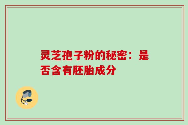 灵芝孢子粉的秘密：是否含有胚胎成分