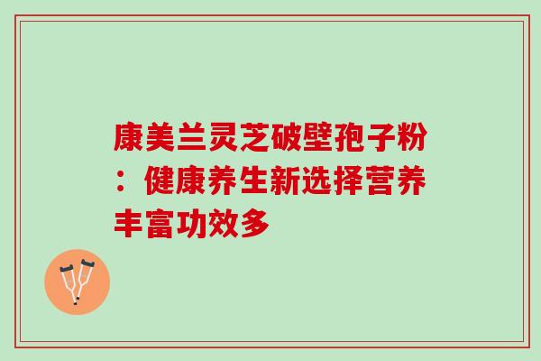 康美兰灵芝破壁孢子粉：健康养生新选择营养丰富功效多