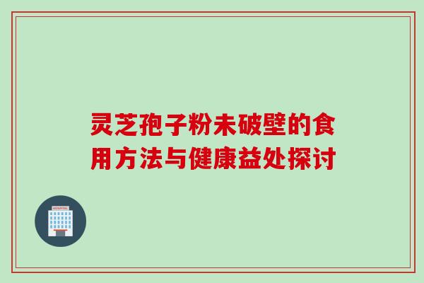 灵芝孢子粉未破壁的食用方法与健康益处探讨