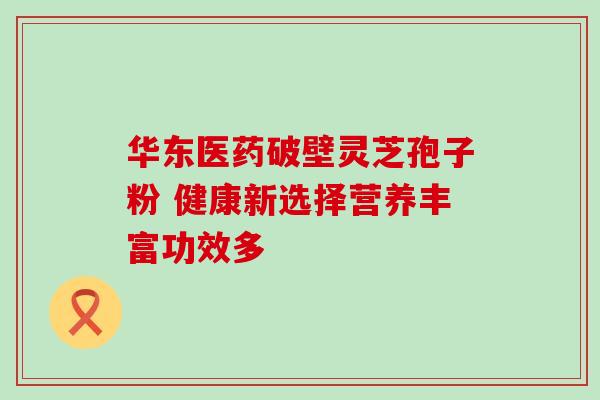 华东医药破壁灵芝孢子粉 健康新选择营养丰富功效多