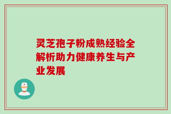灵芝孢子粉成熟经验全解析助力健康养生与产业发展