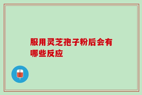 服用灵芝孢子粉后会有哪些反应