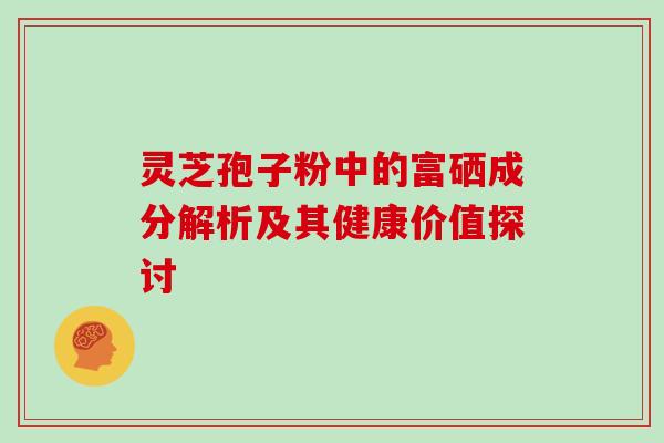 灵芝孢子粉中的富硒成分解析及其健康价值探讨