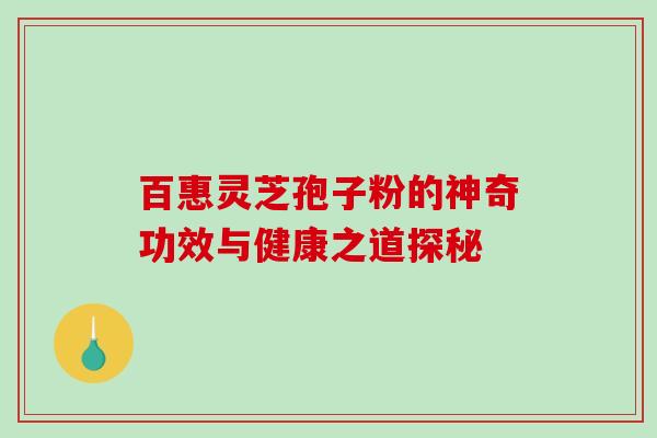 百惠灵芝孢子粉的神奇功效与健康之道探秘