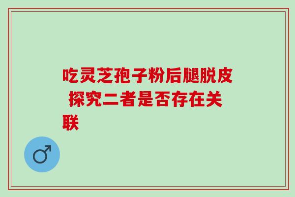 吃灵芝孢子粉后腿脱皮 探究二者是否存在关联