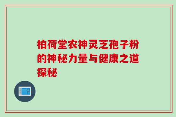 柏荷堂农神灵芝孢子粉的神秘力量与健康之道探秘