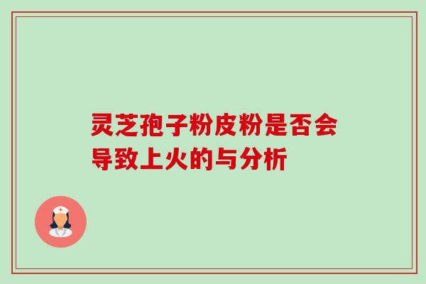 灵芝孢子粉皮粉是否会导致上火的与分析