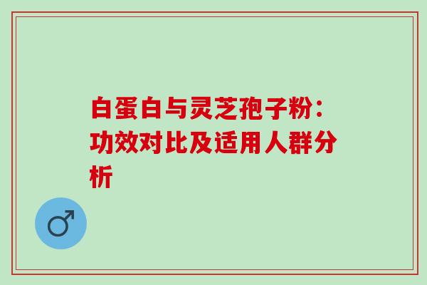 白蛋白与灵芝孢子粉：功效对比及适用人群分析