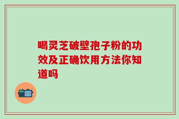 喝灵芝破壁孢子粉的功效及正确饮用方法你知道吗