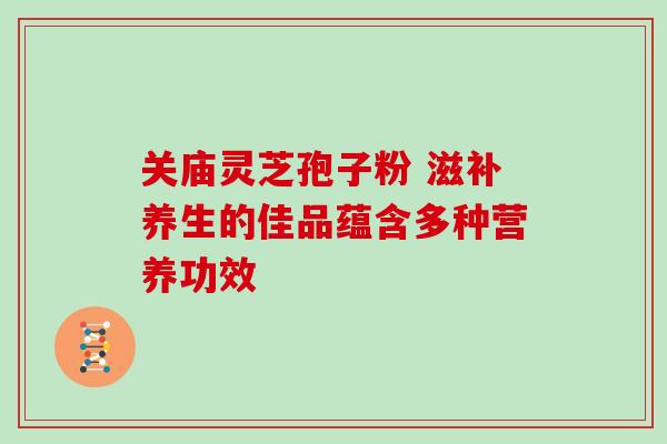 关庙灵芝孢子粉 滋补养生的佳品蕴含多种营养功效