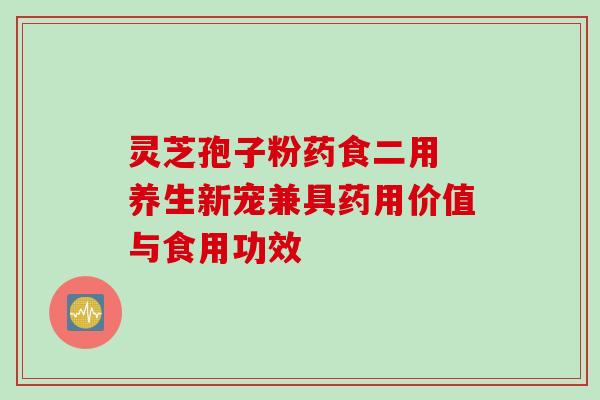 灵芝孢子粉药食二用 养生新宠兼具药用价值与食用功效