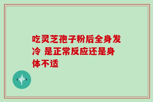 吃灵芝孢子粉后全身发冷 是正常反应还是身体不适