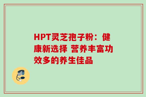 HPT灵芝孢子粉：健康新选择 营养丰富功效多的养生佳品