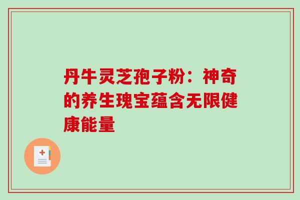 丹牛灵芝孢子粉：神奇的养生瑰宝蕴含无限健康能量