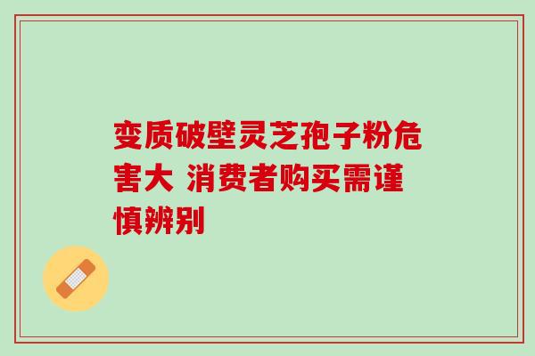 变质破壁灵芝孢子粉危害大 消费者购买需谨慎辨别