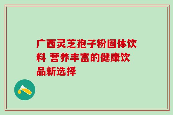 广西灵芝孢子粉固体饮料 营养丰富的健康饮品新选择