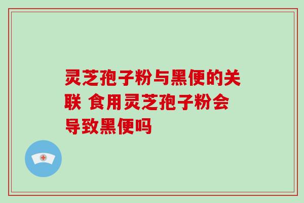 灵芝孢子粉与黑便的关联 食用灵芝孢子粉会导致黑便吗