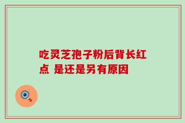 吃灵芝孢子粉后背长红点 是还是另有原因