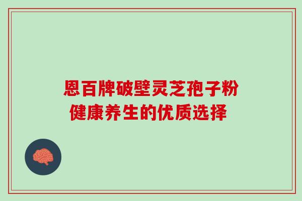 恩百牌破壁灵芝孢子粉 健康养生的优质选择