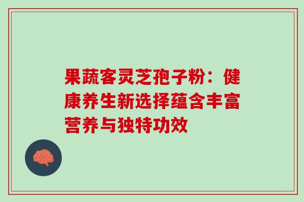 果蔬客灵芝孢子粉：健康养生新选择蕴含丰富营养与独特功效
