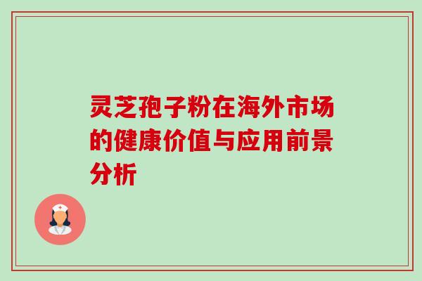 灵芝孢子粉在海外市场的健康价值与应用前景分析