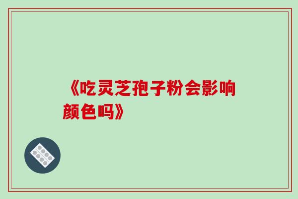 《吃灵芝孢子粉会影响颜色吗》